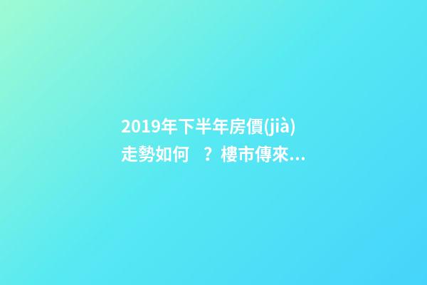 2019年下半年房價(jià)走勢如何？樓市傳來的這三大消息！